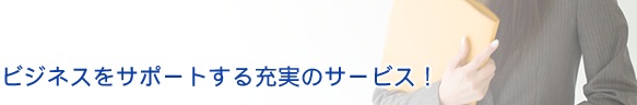 ビジネスをサポートする充実のサービス！